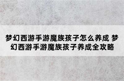 梦幻西游手游魔族孩子怎么养成 梦幻西游手游魔族孩子养成全攻略